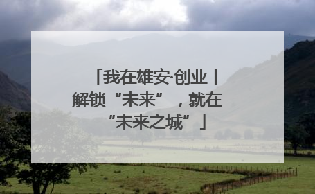 我在雄安·创业丨解锁“未来”，就在“未来之城”