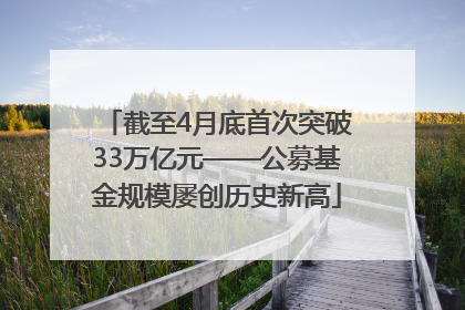 截至4月底首次突破33万亿元——公募基金规模屡创历史新高