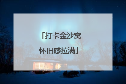 打卡金沙窝 怀旧感拉满