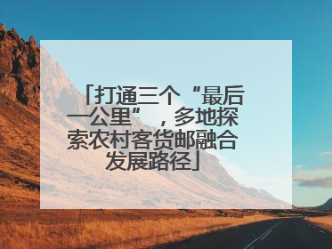 打通三个“最后一公里”，多地探索农村客货邮融合发展路径