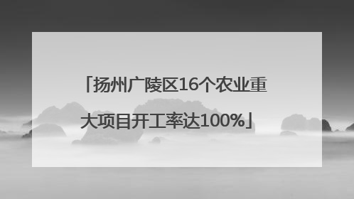 扬州广陵区16个农业重大项目开工率达100%