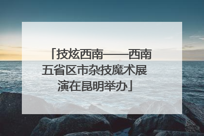 技炫西南——西南五省区市杂技魔术展演在昆明举办