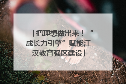 把理想做出来！“成长力引擎”赋能江汉教育强区建设
