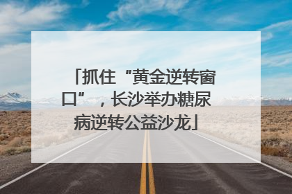 抓住“黄金逆转窗口”，长沙举办糖尿病逆转公益沙龙