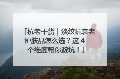 抗老干货｜淡纹抗衰老护肤品怎么选？这 4 个维度帮你避坑！