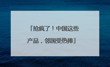 抢疯了！中国这些产品，邻国受热捧