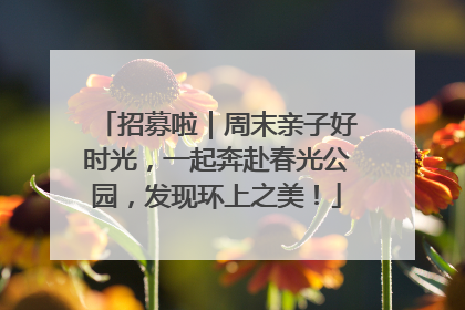 招募啦｜周末亲子好时光，一起奔赴春光公园，发现环上之美！