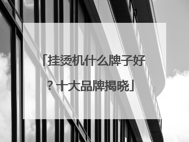 挂烫机什么牌子好？十大品牌揭晓