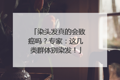 染头发真的会致癌吗？专家：这几类群体别染发！