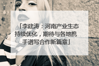 李建涛：河南产业生态持续优化，期待与各地携手谱写合作新篇章