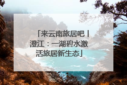 来云南旅居吧丨澄江：一湖碧水激活旅居新生态