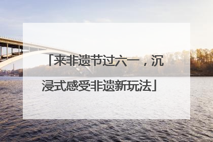 来非遗节过六一，沉浸式感受非遗新玩法