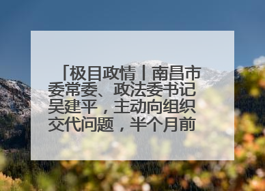 极目政情丨南昌市委常委、政法委书记吴建平，主动向组织交代问题，半个月前还在出席会议