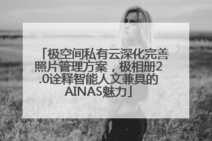极空间私有云深化完善照片管理方案，极相册2.0诠释智能人文兼具的AINAS魅力