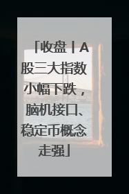 收盘丨A股三大指数小幅下跌，脑机接口、稳定币概念走强