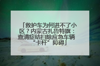 救护车为何进不了小区？内蒙古扎鲁特旗：查清症结扫除应急车辆“卡杆”障碍