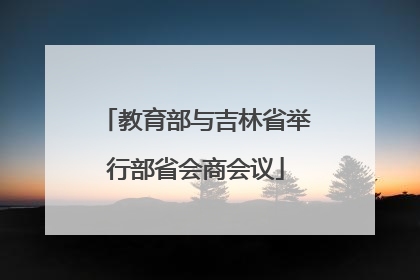 教育部与吉林省举行部省会商会议