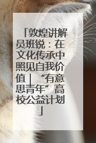 敦煌讲解员班锐：在文化传承中照见自我价值｜“有意思青年”高校公益计划