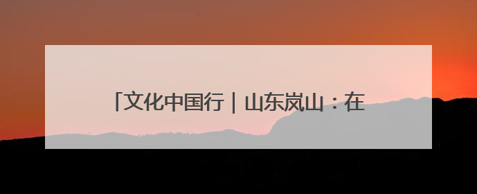 文化中国行｜山东岚山：在尧王城遗址探寻龙山文化