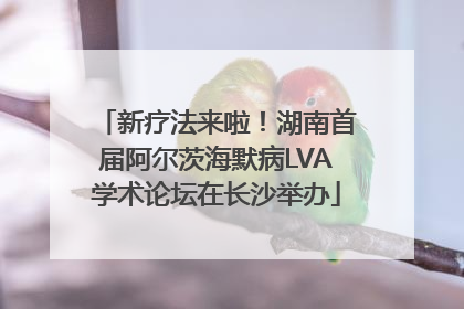 新疗法来啦！湖南首届阿尔茨海默病LVA学术论坛在长沙举办
