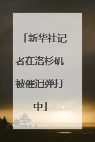 新华社记者在洛杉矶被催泪弹打中