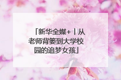 新华全媒+丨从老师背篓到大学校园的追梦女孩