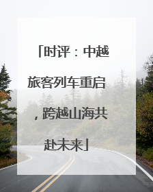 时评：中越旅客列车重启，跨越山海共赴未来