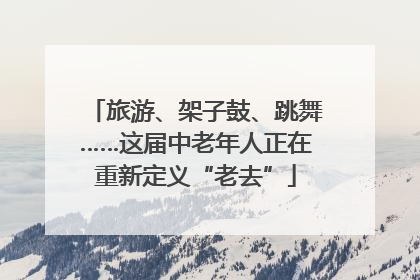 旅游、架子鼓、跳舞……这届中老年人正在重新定义“老去”