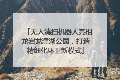无人清扫机器人亮相龙岩龙津湖公园，打造精细化环卫新模式