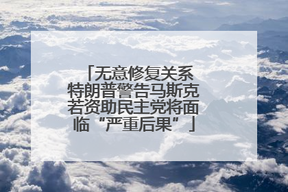 无意修复关系 特朗普警告马斯克若资助民主党将面临“严重后果”