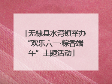 无棣县水湾镇举办“欢乐六一·粽香端午”主题活动