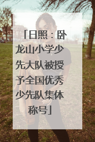 日照：卧龙山小学少先大队被授予全国优秀少先队集体称号