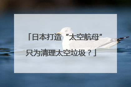 日本打造“太空航母”只为清理太空垃圾？
