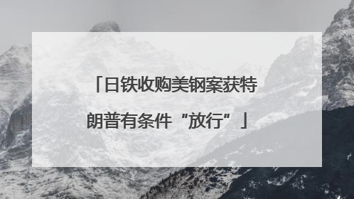 日铁收购美钢案获特朗普有条件“放行”