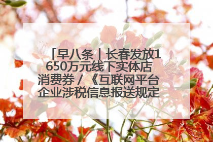早八条丨长春发放1650万元线下实体店消费券／《互联网平台企业涉税信息报送规定》正式施行
