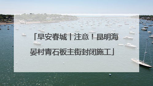 早安春城丨注意！昆明海晏村青石板主街封闭施工