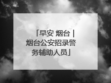 早安 烟台｜烟台公安招录警务辅助人员