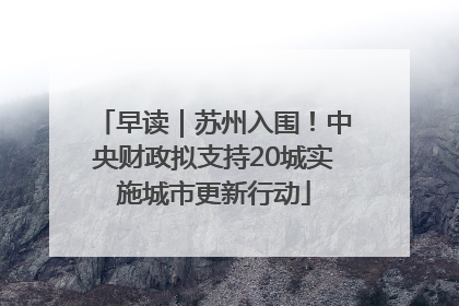 早读｜苏州入围！中央财政拟支持20城实施城市更新行动