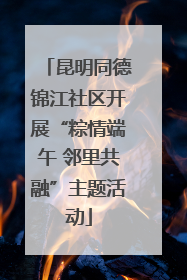 昆明同德锦江社区开展“粽情端午 邻里共融”主题活动