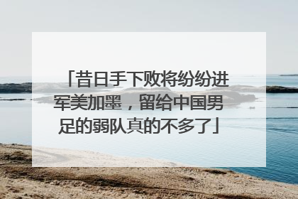 昔日手下败将纷纷进军美加墨，留给中国男足的弱队真的不多了