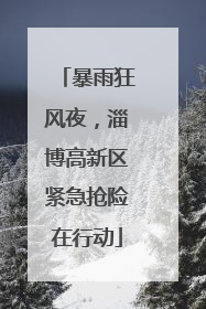 暴雨狂风夜，淄博高新区紧急抢险在行动