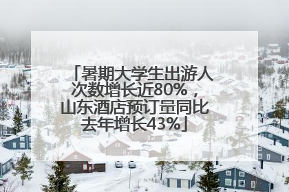 暑期大学生出游人次数增长近80%，山东酒店预订量同比去年增长43%