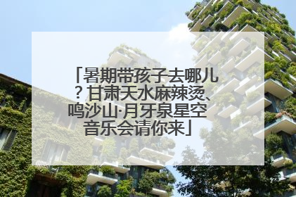 暑期带孩子去哪儿？甘肃天水麻辣烫、鸣沙山·月牙泉星空音乐会请你来