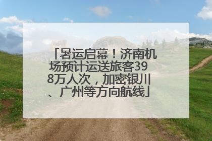暑运启幕！济南机场预计运送旅客398万人次，加密银川、广州等方向航线