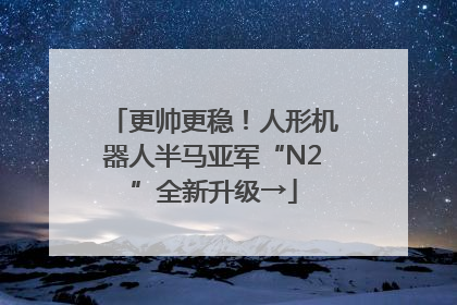 更帅更稳！人形机器人半马亚军“N2”全新升级→