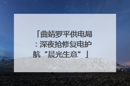 曲靖罗平供电局：深夜抢修复电护航“晨光生意”