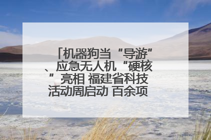 机器狗当“导游”、应急无人机“硬核”亮相 福建省科技活动周启动 百余项特色活动酷炫来袭