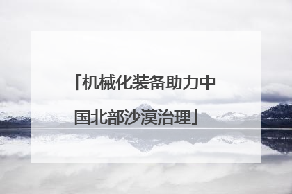 机械化装备助力中国北部沙漠治理