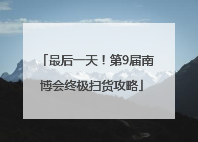 最后一天！第9届南博会终极扫货攻略
