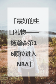 最好的生日礼物——杨瀚森第16顺位进入NBA